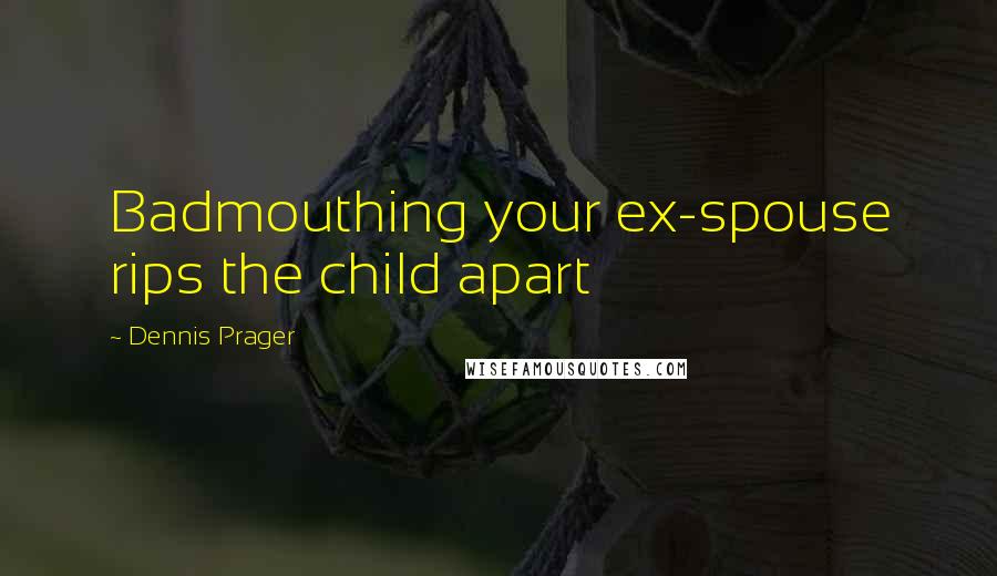 Dennis Prager Quotes: Badmouthing your ex-spouse rips the child apart