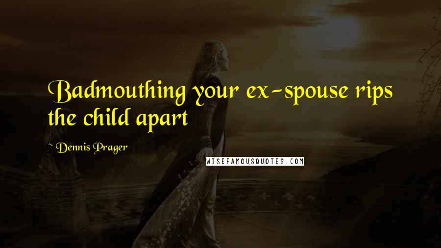 Dennis Prager Quotes: Badmouthing your ex-spouse rips the child apart