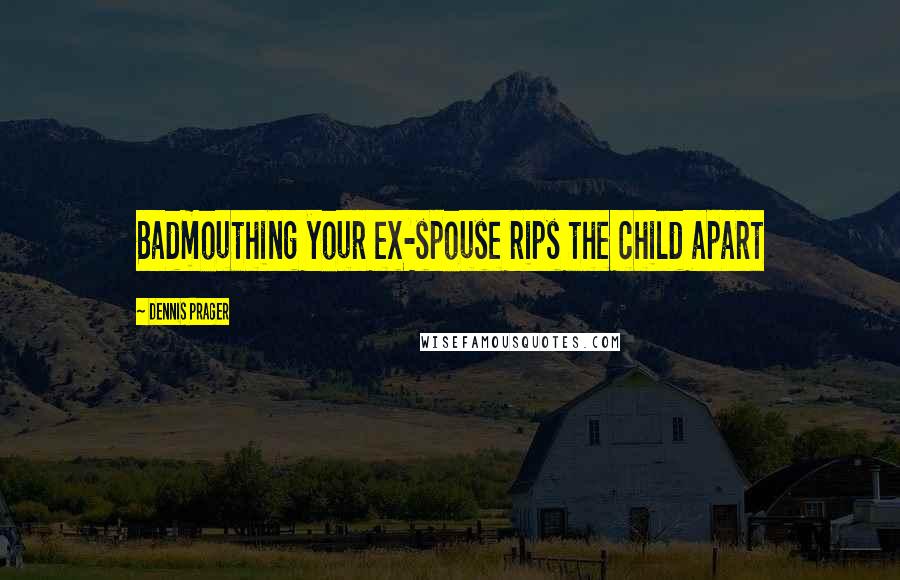 Dennis Prager Quotes: Badmouthing your ex-spouse rips the child apart