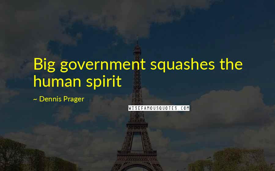 Dennis Prager Quotes: Big government squashes the human spirit