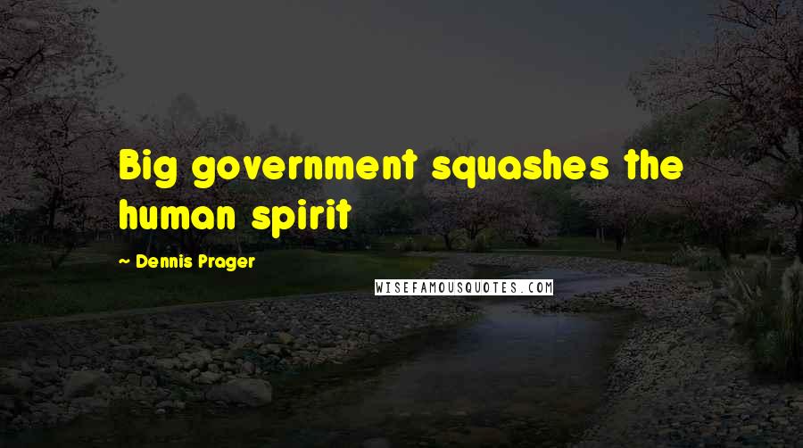 Dennis Prager Quotes: Big government squashes the human spirit