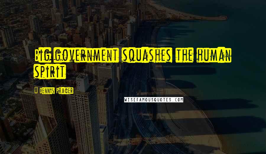 Dennis Prager Quotes: Big government squashes the human spirit