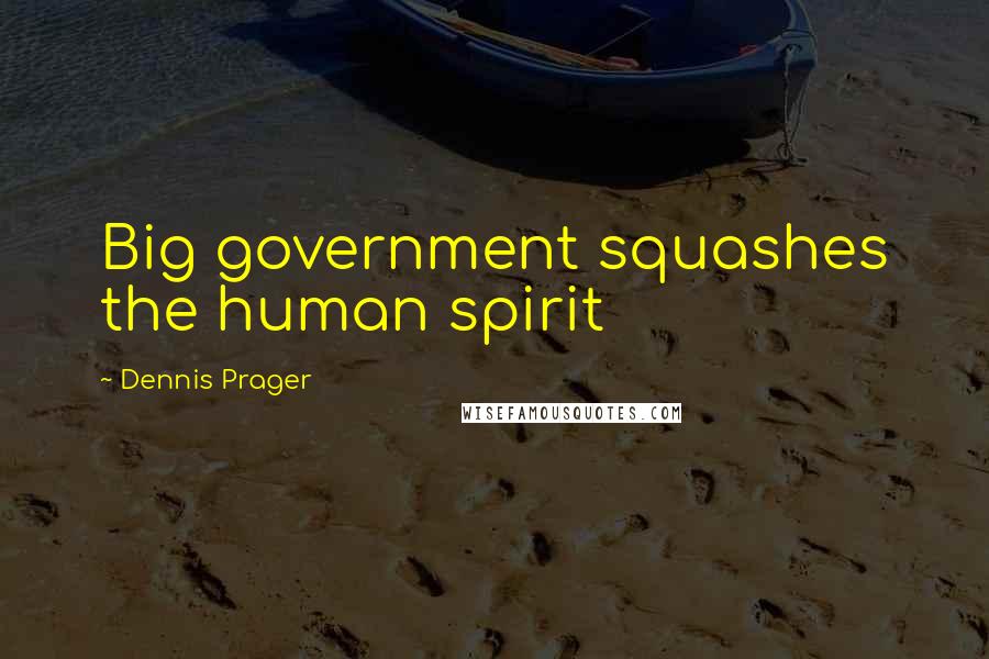 Dennis Prager Quotes: Big government squashes the human spirit