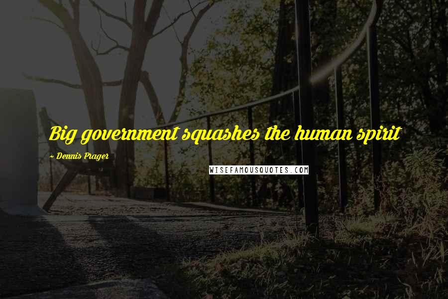 Dennis Prager Quotes: Big government squashes the human spirit