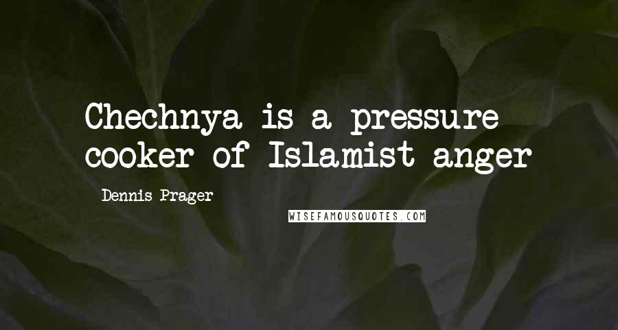 Dennis Prager Quotes: Chechnya is a pressure cooker of Islamist anger