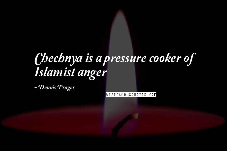 Dennis Prager Quotes: Chechnya is a pressure cooker of Islamist anger