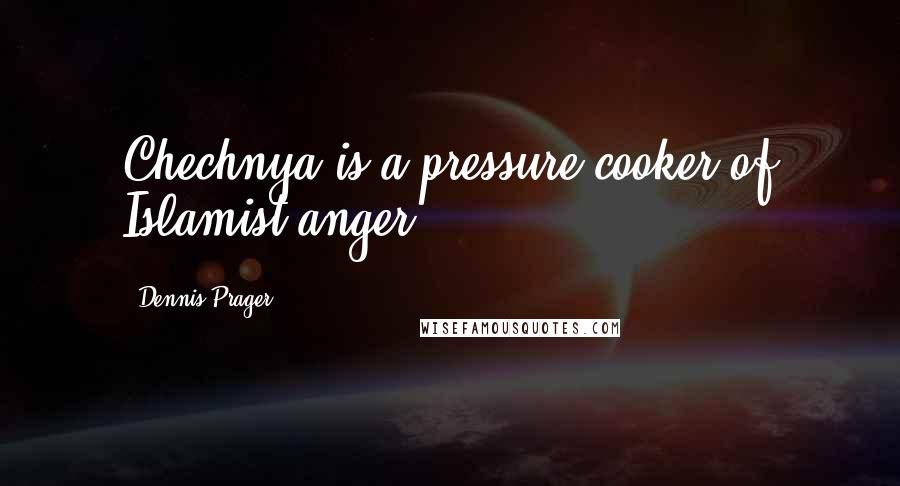 Dennis Prager Quotes: Chechnya is a pressure cooker of Islamist anger