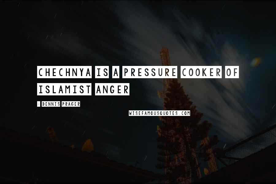 Dennis Prager Quotes: Chechnya is a pressure cooker of Islamist anger