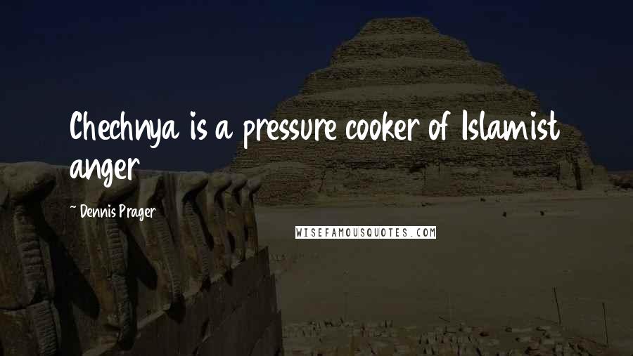 Dennis Prager Quotes: Chechnya is a pressure cooker of Islamist anger