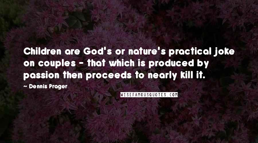 Dennis Prager Quotes: Children are God's or nature's practical joke on couples - that which is produced by passion then proceeds to nearly kill it.