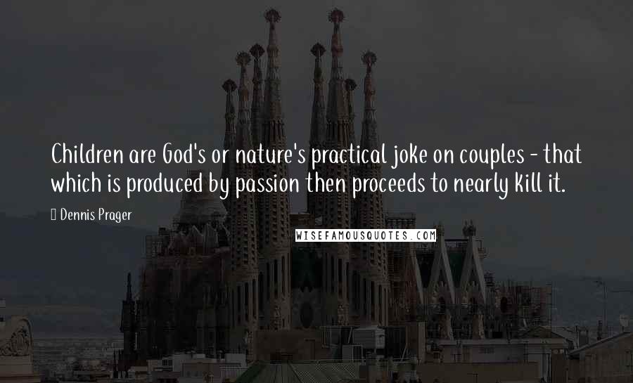 Dennis Prager Quotes: Children are God's or nature's practical joke on couples - that which is produced by passion then proceeds to nearly kill it.