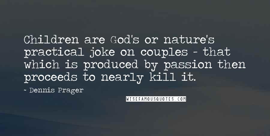 Dennis Prager Quotes: Children are God's or nature's practical joke on couples - that which is produced by passion then proceeds to nearly kill it.