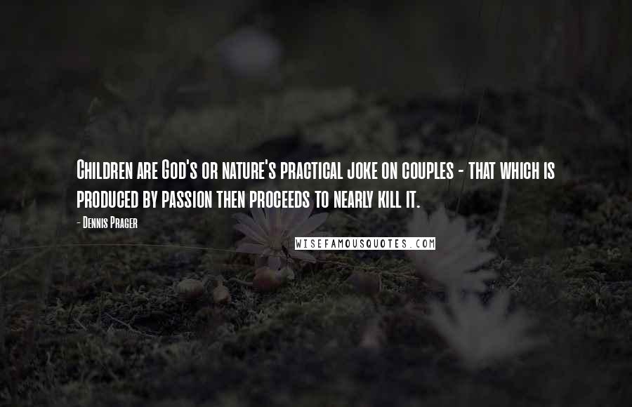 Dennis Prager Quotes: Children are God's or nature's practical joke on couples - that which is produced by passion then proceeds to nearly kill it.