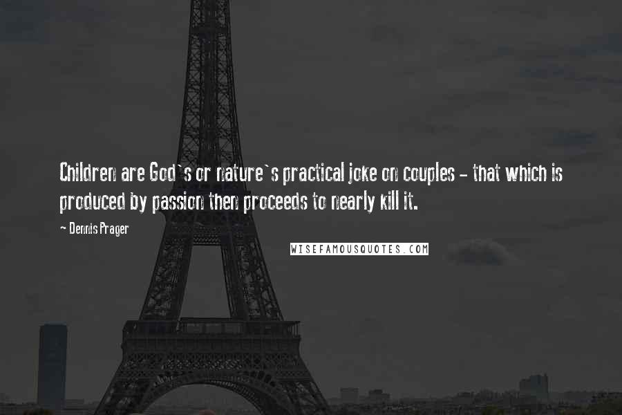 Dennis Prager Quotes: Children are God's or nature's practical joke on couples - that which is produced by passion then proceeds to nearly kill it.