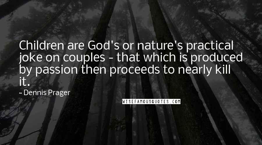 Dennis Prager Quotes: Children are God's or nature's practical joke on couples - that which is produced by passion then proceeds to nearly kill it.