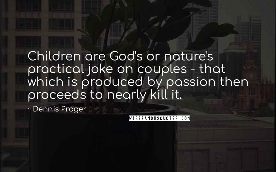 Dennis Prager Quotes: Children are God's or nature's practical joke on couples - that which is produced by passion then proceeds to nearly kill it.