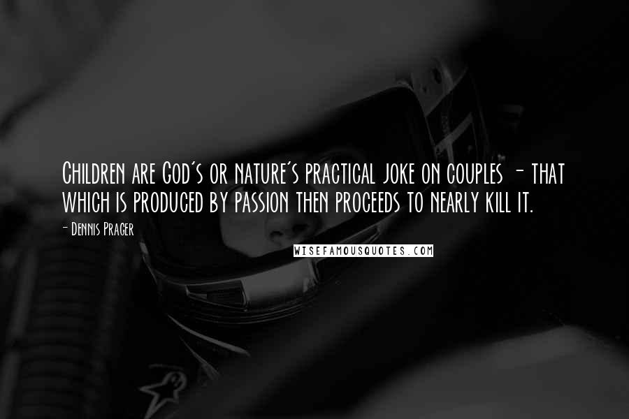 Dennis Prager Quotes: Children are God's or nature's practical joke on couples - that which is produced by passion then proceeds to nearly kill it.