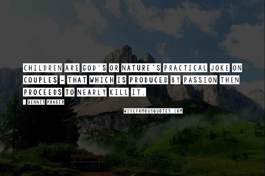 Dennis Prager Quotes: Children are God's or nature's practical joke on couples - that which is produced by passion then proceeds to nearly kill it.
