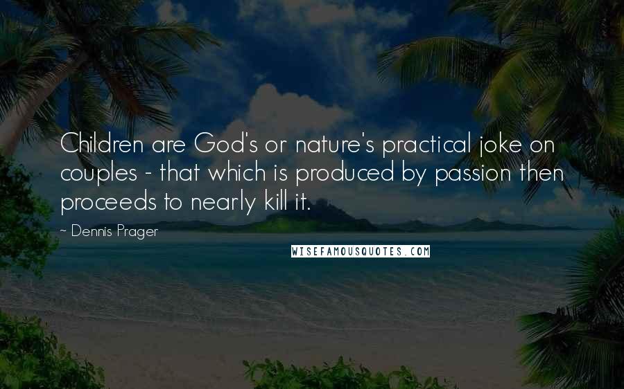 Dennis Prager Quotes: Children are God's or nature's practical joke on couples - that which is produced by passion then proceeds to nearly kill it.