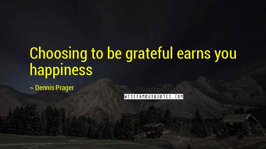 Dennis Prager Quotes: Choosing to be grateful earns you happiness