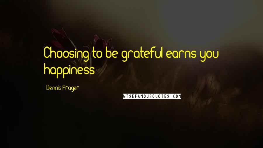 Dennis Prager Quotes: Choosing to be grateful earns you happiness