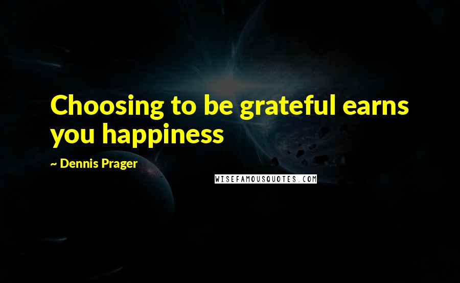 Dennis Prager Quotes: Choosing to be grateful earns you happiness