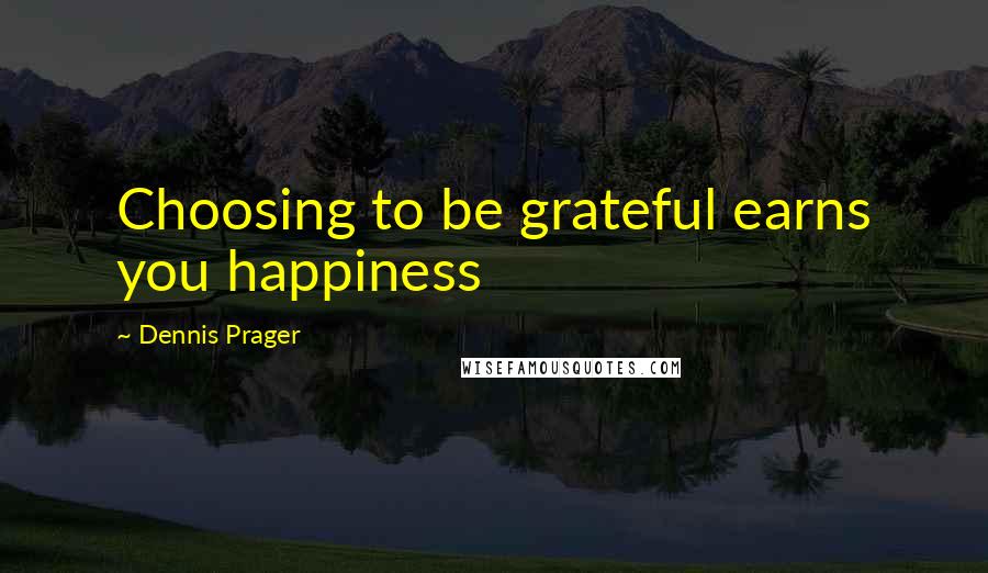 Dennis Prager Quotes: Choosing to be grateful earns you happiness