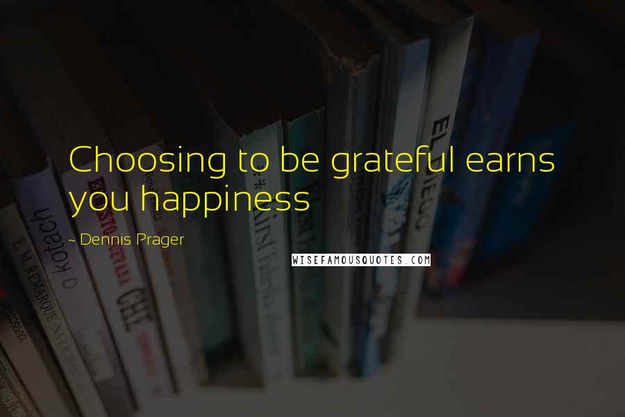 Dennis Prager Quotes: Choosing to be grateful earns you happiness