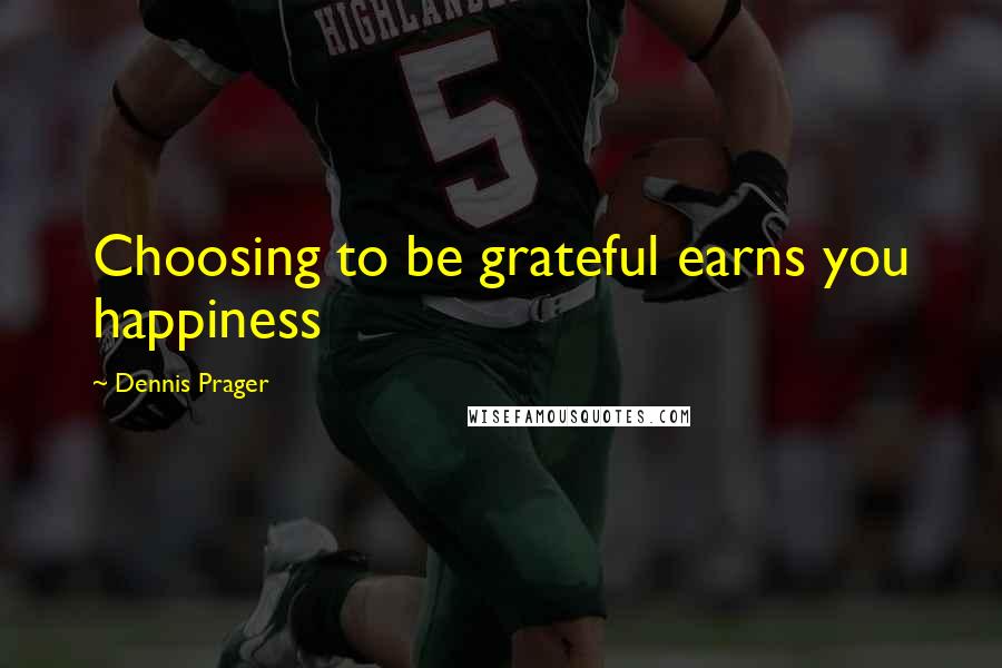 Dennis Prager Quotes: Choosing to be grateful earns you happiness