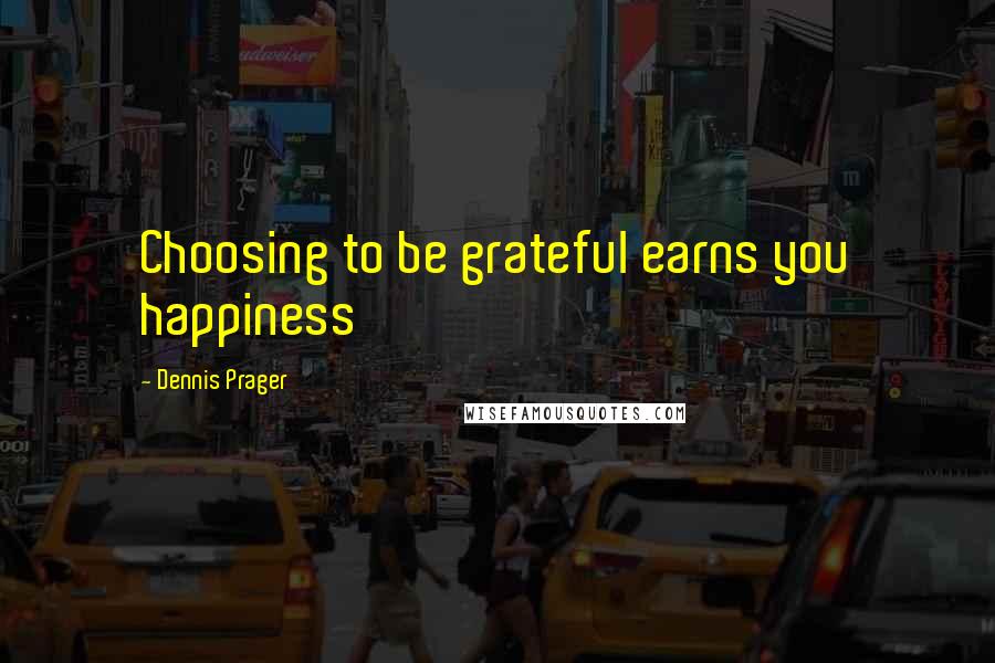 Dennis Prager Quotes: Choosing to be grateful earns you happiness