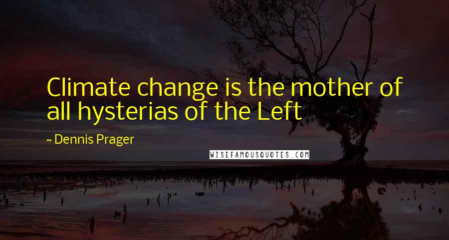 Dennis Prager Quotes: Climate change is the mother of all hysterias of the Left