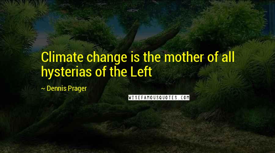 Dennis Prager Quotes: Climate change is the mother of all hysterias of the Left