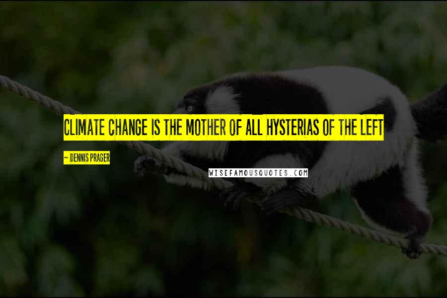 Dennis Prager Quotes: Climate change is the mother of all hysterias of the Left