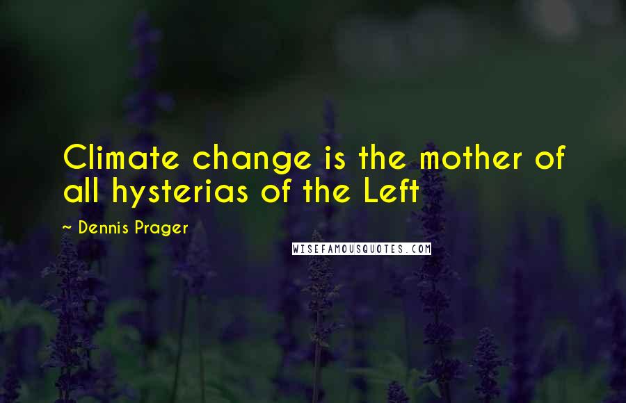 Dennis Prager Quotes: Climate change is the mother of all hysterias of the Left