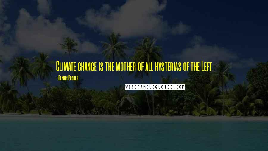 Dennis Prager Quotes: Climate change is the mother of all hysterias of the Left