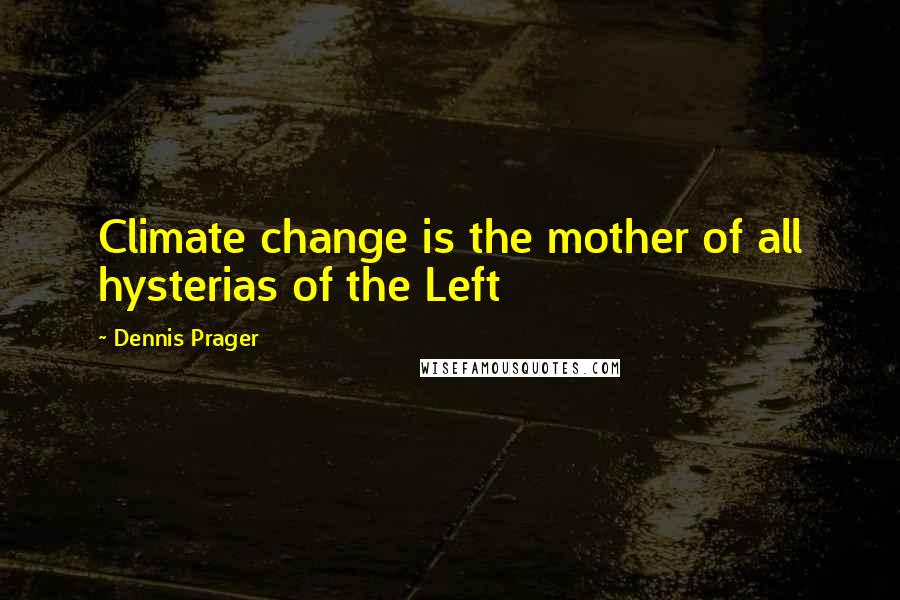 Dennis Prager Quotes: Climate change is the mother of all hysterias of the Left