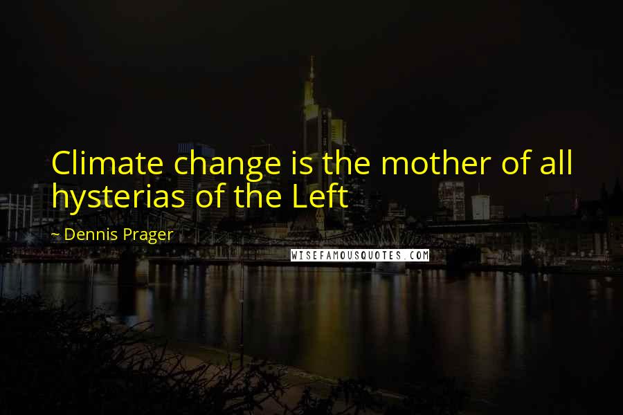 Dennis Prager Quotes: Climate change is the mother of all hysterias of the Left