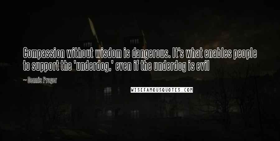 Dennis Prager Quotes: Compassion without wisdom is dangerous. It's what enables people to support the 'underdog,' even if the underdog is evil
