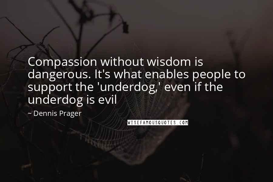 Dennis Prager Quotes: Compassion without wisdom is dangerous. It's what enables people to support the 'underdog,' even if the underdog is evil