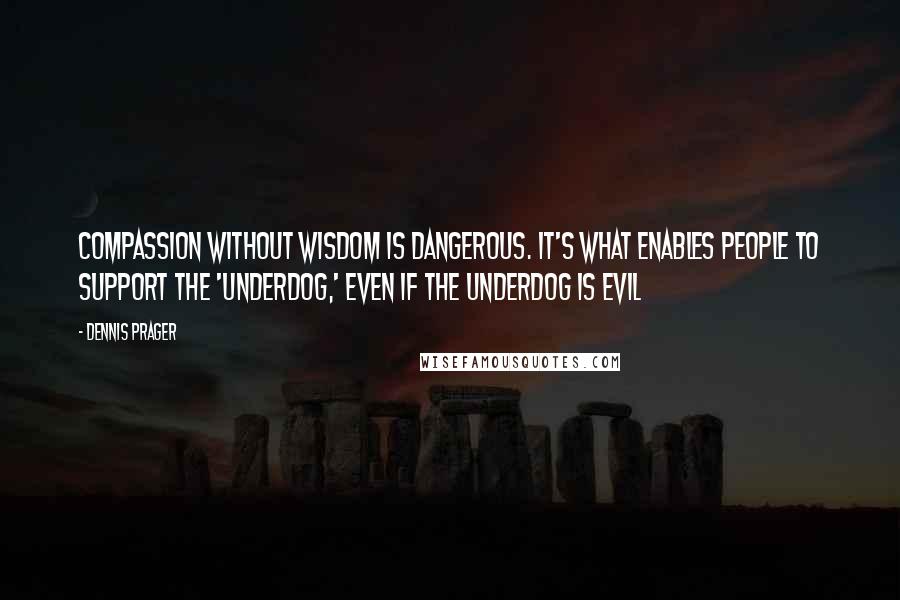 Dennis Prager Quotes: Compassion without wisdom is dangerous. It's what enables people to support the 'underdog,' even if the underdog is evil