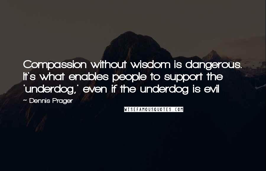Dennis Prager Quotes: Compassion without wisdom is dangerous. It's what enables people to support the 'underdog,' even if the underdog is evil