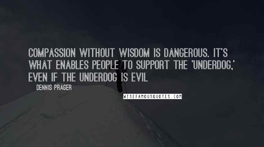 Dennis Prager Quotes: Compassion without wisdom is dangerous. It's what enables people to support the 'underdog,' even if the underdog is evil