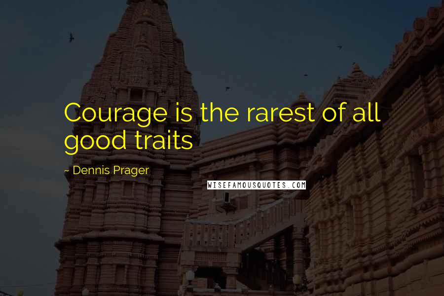 Dennis Prager Quotes: Courage is the rarest of all good traits