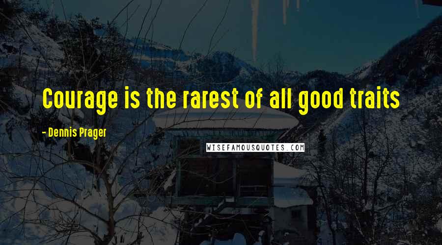 Dennis Prager Quotes: Courage is the rarest of all good traits