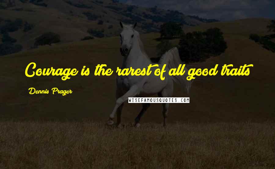 Dennis Prager Quotes: Courage is the rarest of all good traits