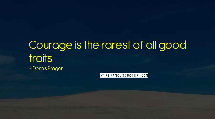 Dennis Prager Quotes: Courage is the rarest of all good traits