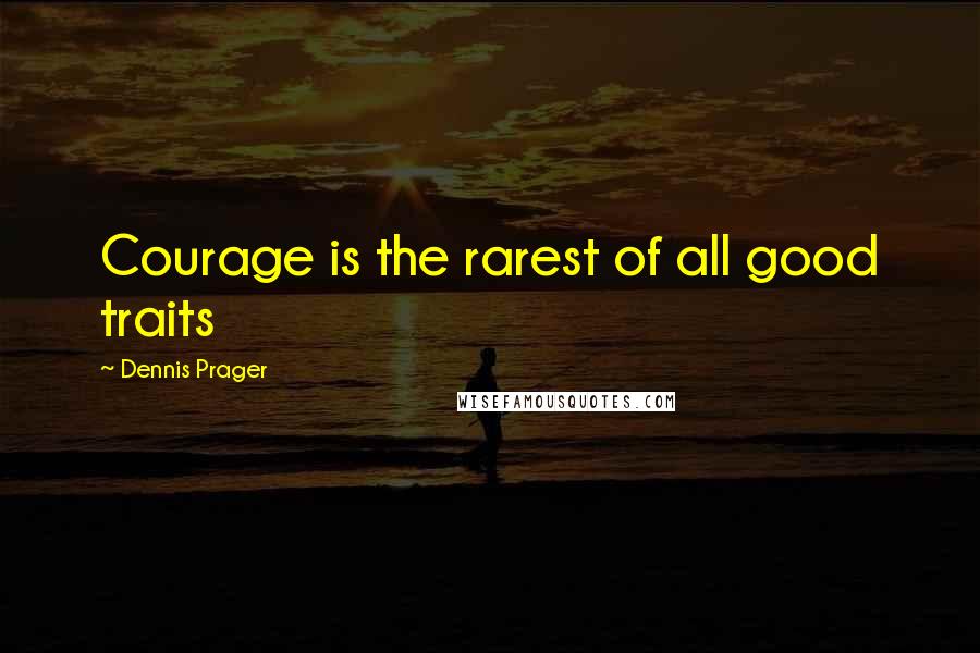 Dennis Prager Quotes: Courage is the rarest of all good traits