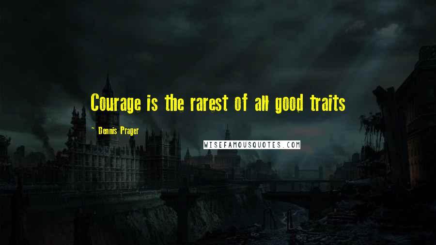 Dennis Prager Quotes: Courage is the rarest of all good traits