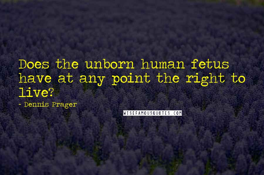 Dennis Prager Quotes: Does the unborn human fetus have at any point the right to live?