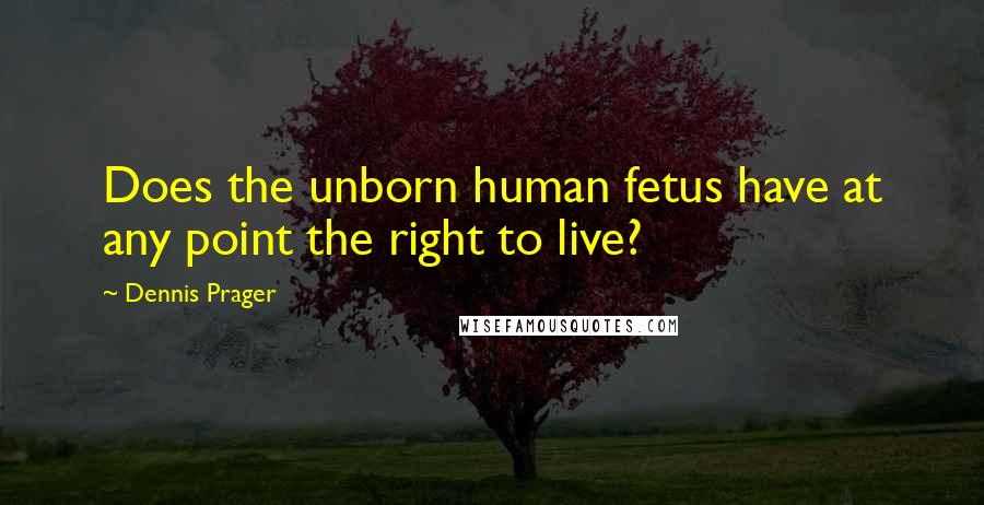 Dennis Prager Quotes: Does the unborn human fetus have at any point the right to live?